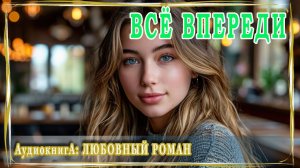 АУДИОКНИГА ЛЮБОВНЫЙ РОМАН: ВСЁ ВПЕРЕДИ