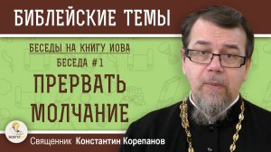 ПРЕРВАТЬ МОЛЧАНИЕ.  Беседы на КНИГУ ИОВА.  Беседа 1. Священник  Константин Корепанов