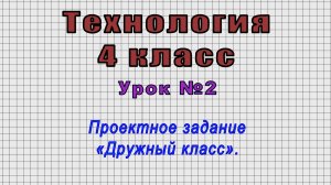 Технология 4 класс (Урок№2 - Проектное задание «Дружный класс».)