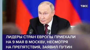 Лидеры стран Европы приехали на 9 Мая в Москву, несмотря на препятствия, заявил Путин