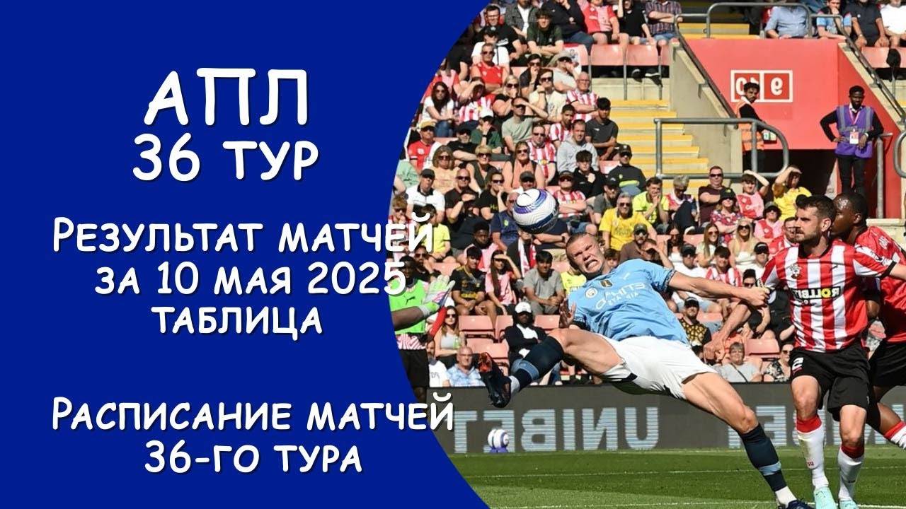 АПЛ 36 тур результат матча за 10 мая. ТУРНИРНАЯ ТАБЛИЦА. Расписание 36 тура