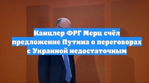 Канцлер ФРГ Мерц счёл предложение Путина о переговорах с Украиной недостаточным
