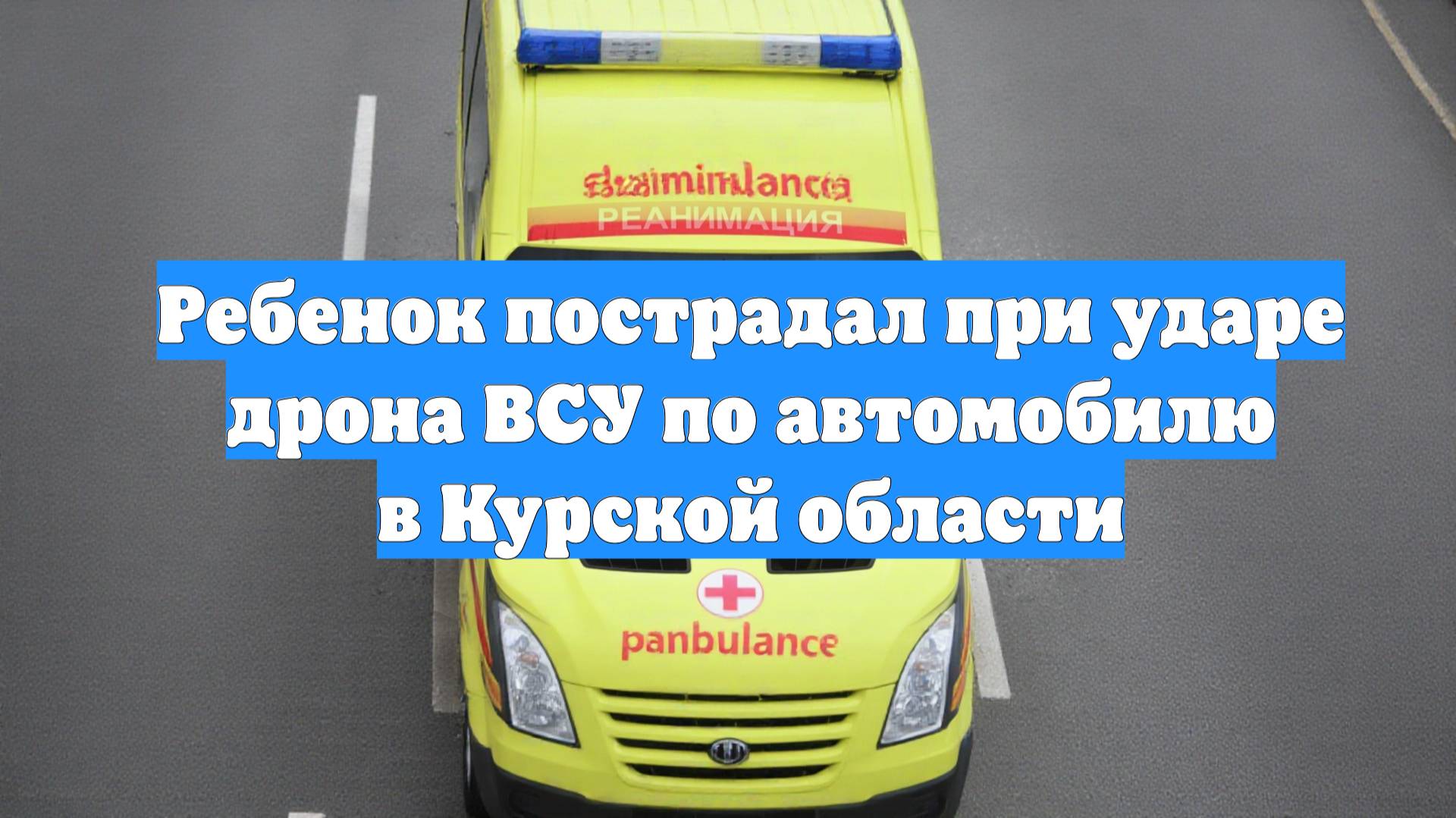 Ребенок пострадал при ударе дрона ВСУ по автомобилю в Курской области