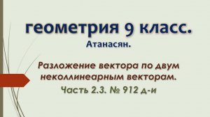 Геометрия 9 класс. Разложение вектора по двум неколлинеарным векторам. Часть 2.3. № 912 д-и