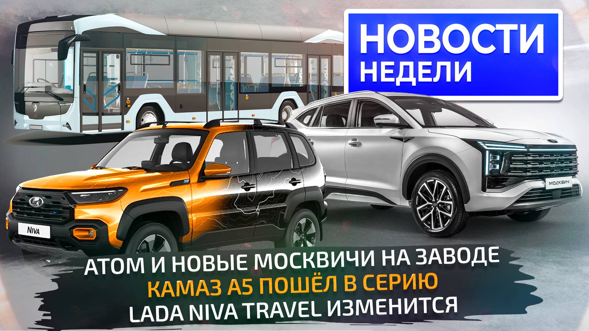 КамАЗ за 72,5 млн, длинная Lada Niva, новые Москвичи и Атом на конвейере 📺 Новости недели №317