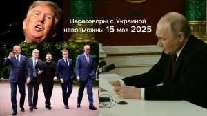 Переговоры с Украиной 15 мая 2025 НЕВОЗМОЖНЫ по объективным причинам