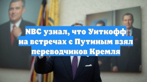 NBC узнал, что Уиткофф на встречах с Путиным взял переводчиков Кремля