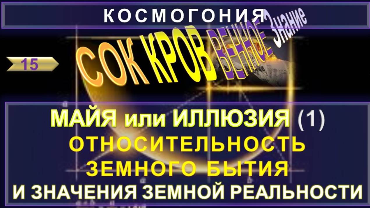 (15) МАЙЯ (ИЛЛЮЗИЯ) ОТНОСИТЕЛЬНОСТЬ ЗЕМНОГО СУЩЕСТВОВАНИЯ И ЕГО ЗНАЧЕНИЕ - СОКРОВЕННОЕ ЗНАНИЕ