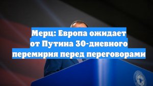Мерц: Европа ожидает от Путина 30-дневного перемирия перед переговорами