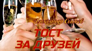 Александр Сысоев  ТОСТ  ЗА  ДРУЗЕЙ