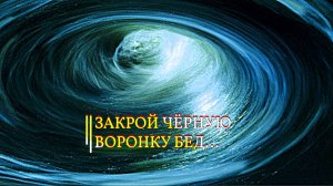ЗАКРОЙ ЧЁРНУЮ ВОРОНКУ БЕД…