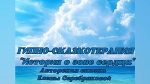 ГИПНО-СКАЗКОТЕРАПИЯ. "История о зове сердца", Часть третья - Авторская сказка Елены Серебряковой