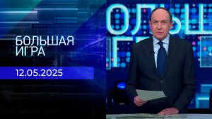 Большая игра. Часть 1. Выпуск от 12.05.2025