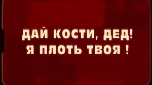 ДАЙ КОСТИ, ДЕД! Я ПЛОТЬ ТВОЯ !