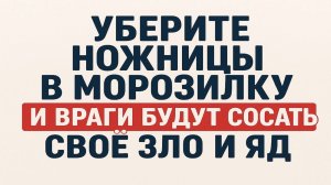 Положите ножницы в морозилку и враги будут выть от боли и зла. Верните все назад. Сильный заговор