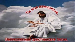 Ты моя жемчужина. Великолепные христиансские песни.