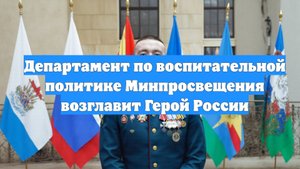 Департамент по воспитательной политике Минпросвещения возглавит Герой России
