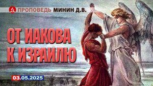 ОТ ИАКОВА К ИЗРАИЛЮ. 03.05.2025 г. Проповедь - Минин Д.В.