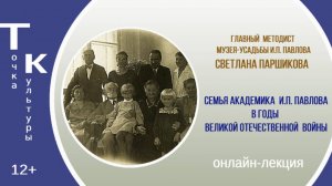 «Семья академика И.П. Павлова в годы Великой Отечественной войны» онлайн-лекция С. Н. Паршиковой