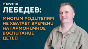 Лебедев: многим родителям не хватает времени на гармоничное воспитание детей