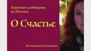 Короткое сообщение из Потока: О Счастье. Екатерина Иолтуховская.