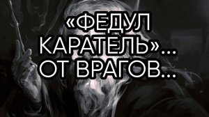 ФЕДУЛ КАРАТЕЛЬ ОТ ВРАГОВ...ДЛЯ ВСЕХ...