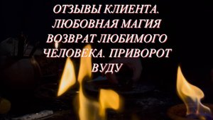 ОТЗЫВЫ КЛИЕНТА. ПРИВОРОТ, ЛЮБОВНАЯ МАГИЯ ВОЗВРАТ ЛЮБИМОГО ЧЕЛОВЕКА. ПРИВОРОТ ВУДУ