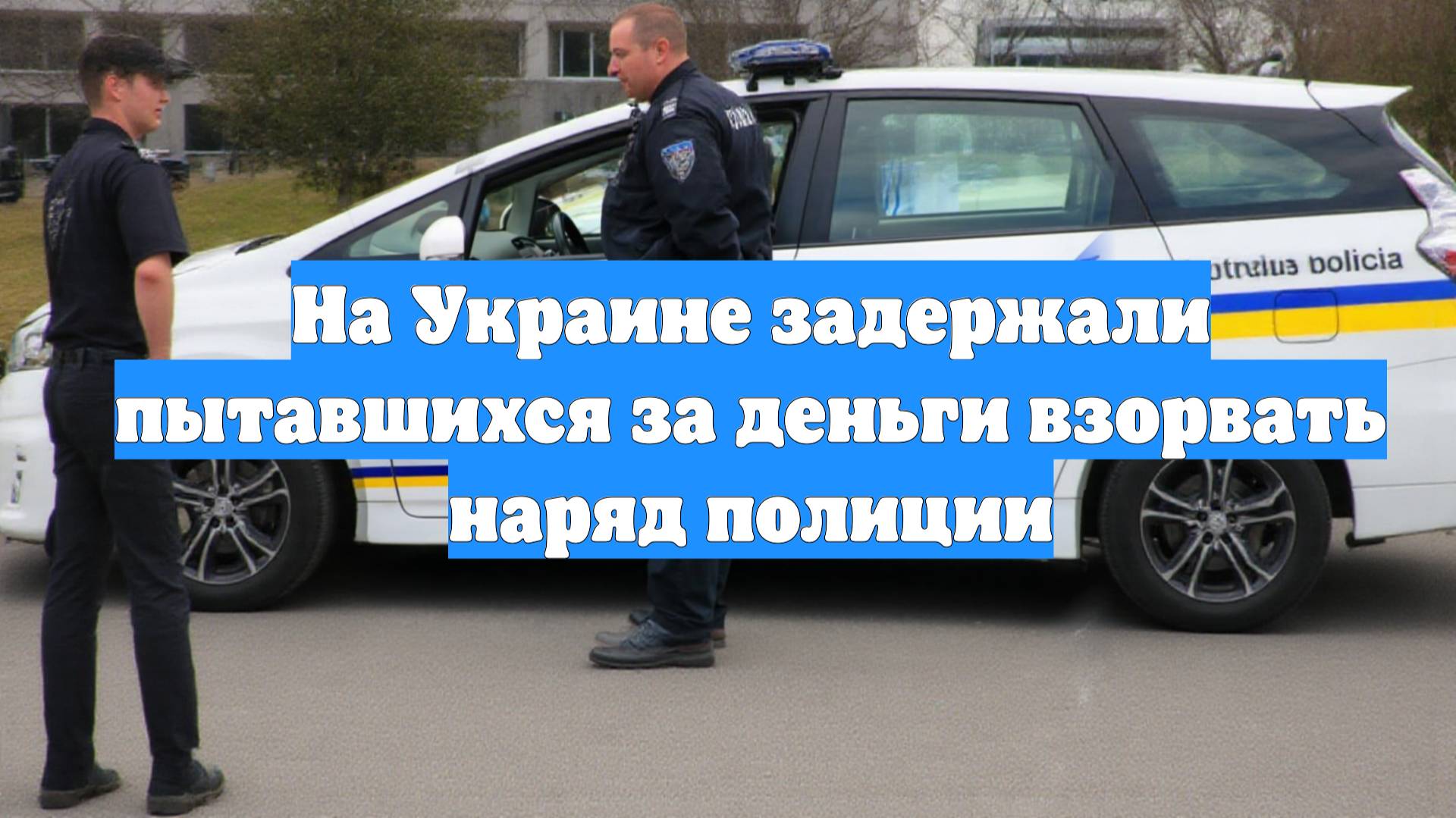 На Украине задержали пытавшихся за деньги взорвать наряд полиции