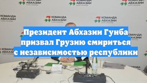 Президент Абхазии Гунба призвал Грузию смириться с независимостью республики