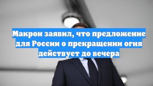 Макрон заявил, что предложение для России о прекращении огня действует до вечера
