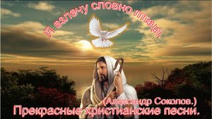 Я взлечу словно птица.(А.Соколов.)Христианские песни.