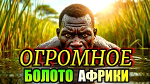 ЮЖНЫЙ СУДАН!!! Выживание На Самом Огромном Болоте Африки!!!