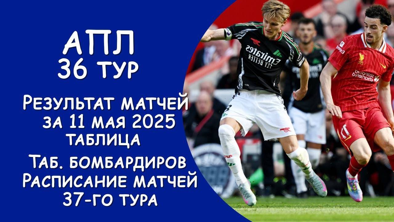 АПЛ 36 тур результат матча за 11 мая. Турнирная таблица. Таб. Бомбардиров. Расписание 37 тура