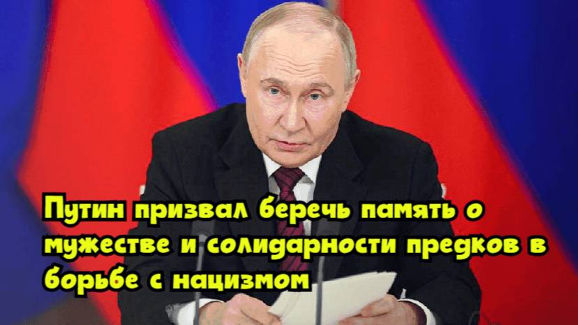 Путин призвал беречь память о мужестве и солидарности предков в борьбе с нацизмом