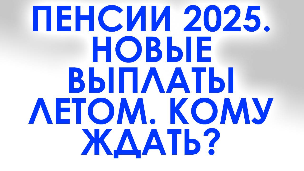 Пенсии 2025. Новые выплаты летом 2025 кто получит доплату
