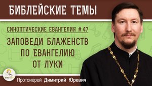 Синоптические Евангелия #47. Заповеди блаженств по Евангелию от Луки. Протоиерей Димитрий Юревич