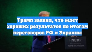 Трамп заявил, что ждет хороших результатов по итогам переговоров РФ и Украины