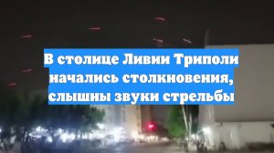 В столице Ливии Триполи начались столкновения, слышны звуки стрельбы