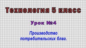 Технология 5 класс (Урок№4 - Производство потребительских благ.)