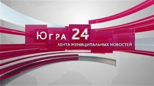 Югра 24. Лента муниципальных новостей от 13.05.2025