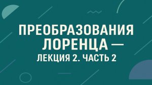 Преобразования Лоренца — Лекция 2. Часть 2
