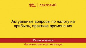 1С:Лекторий. 15.05.2025. Актуальные вопросы по налогу на прибыль, практика применения