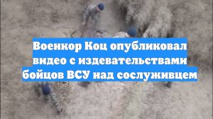 Военкор Коц опубликовал видео с издевательствами бойцов ВСУ над сослуживцем