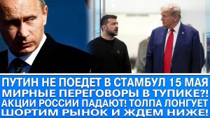 ПУТИН НЕ ПОЕДЕТ В СТАМБУЛ 15 МАЯ (КОМСОМОЛЬСКАЯ ПРАВДА) / АКЦИИ РОССИИ ПАДАЮТ! ШОРЧУ РЫНОК! ГДЕ ДНО?