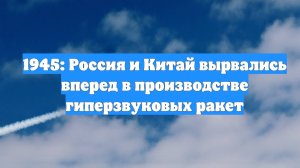 1945: Россия и Китай вырвались вперед в производстве гиперзвуковых ракет