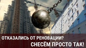 Отказались от реновации? Снесём просто так!