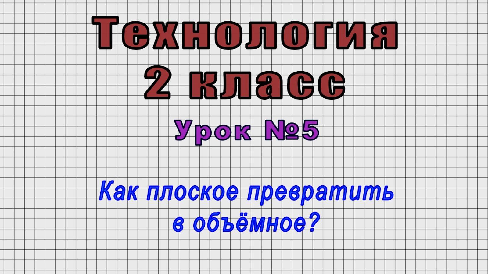 Технология 2 класс (Урок№5 - Как плоское превратить в объёмное?)