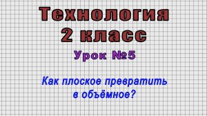 Технология 2 класс (Урок№5 - Как плоское превратить в объёмное?)