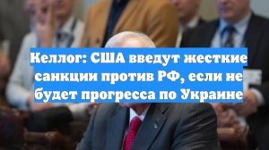 Келлог: США введут жесткие санкции против РФ, если не будет прогресса по Украине