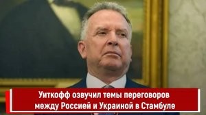 Уиткофф озвучил темы переговоров между Россией и Украиной в Стамбуле